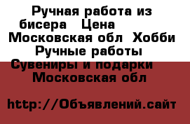 Ручная работа из бисера › Цена ­ 1 500 - Московская обл. Хобби. Ручные работы » Сувениры и подарки   . Московская обл.